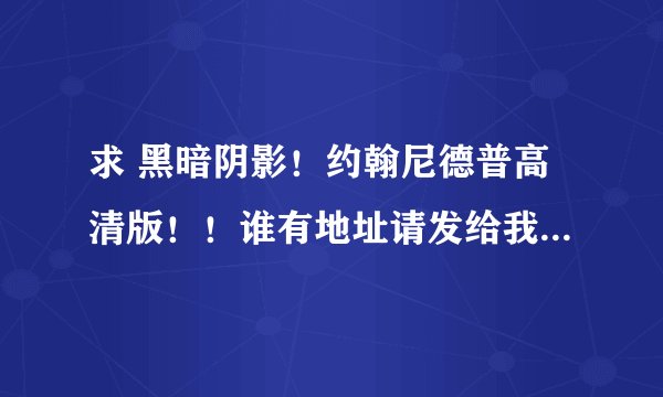 求 黑暗阴影！约翰尼德普高清版！！谁有地址请发给我。。灰常感谢！！！！！！！