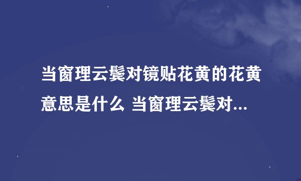 当窗理云鬓对镜贴花黄的花黄意思是什么 当窗理云鬓对镜贴花黄的解释