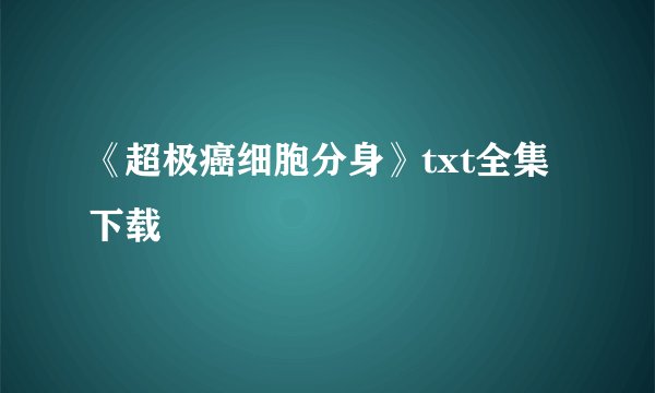 《超极癌细胞分身》txt全集下载
