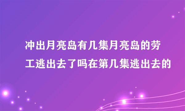 冲出月亮岛有几集月亮岛的劳工逃出去了吗在第几集逃出去的
