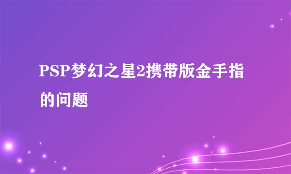 PSP梦幻之星2携带版金手指的问题