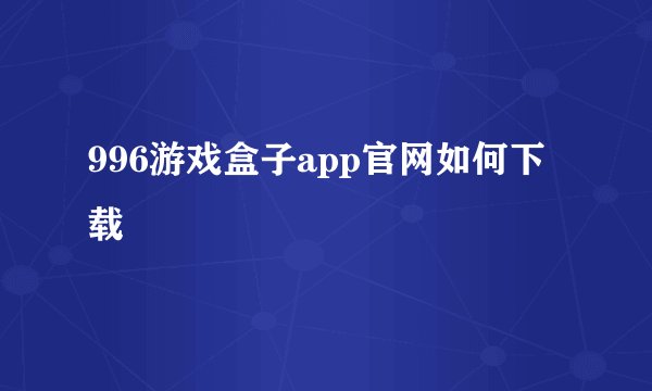 996游戏盒子app官网如何下载