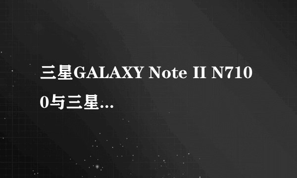 三星GALAXY Note II N7100与三星GALAXY Note II N7105配置有什么区别，为什么中关村报价n7105便宜。