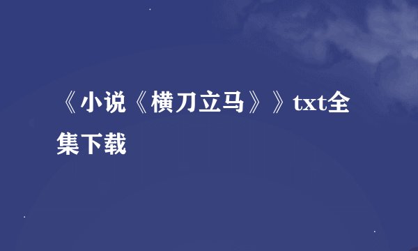 《小说《横刀立马》》txt全集下载