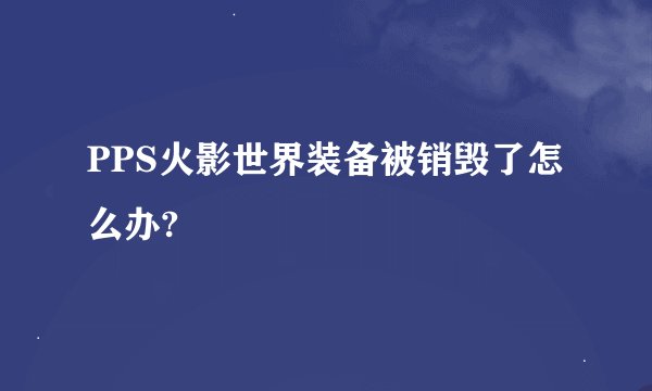 PPS火影世界装备被销毁了怎么办?