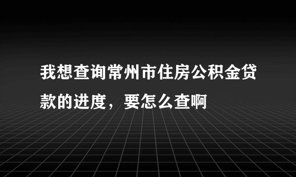 我想查询常州市住房公积金贷款的进度，要怎么查啊