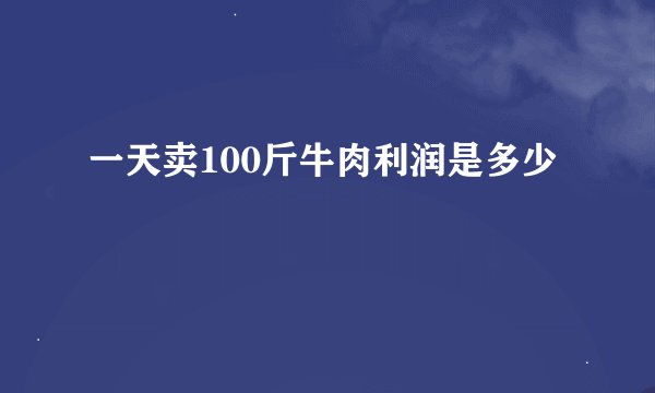 一天卖100斤牛肉利润是多少