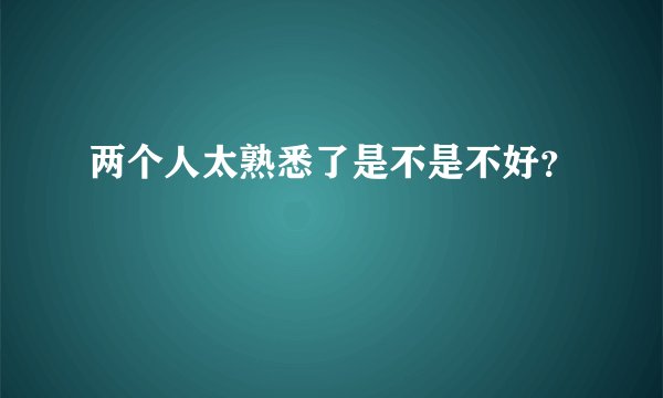 两个人太熟悉了是不是不好？