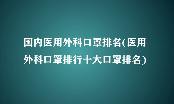 国内医用外科口罩排名(医用外科口罩排行十大口罩排名)