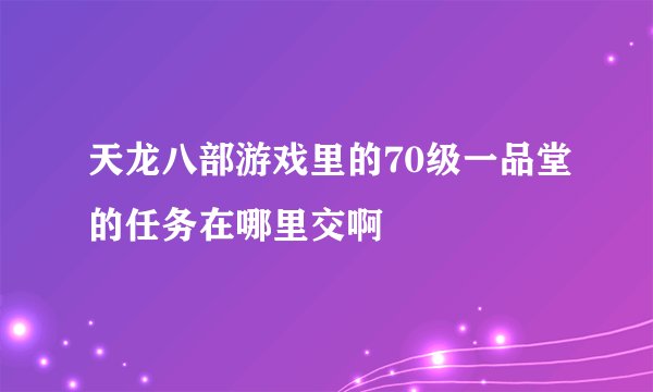 天龙八部游戏里的70级一品堂的任务在哪里交啊
