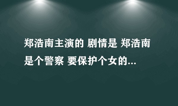 郑浩南主演的 剧情是 郑浩南是个警察 要保护个女的 这个女的有个男朋友是个小白脸