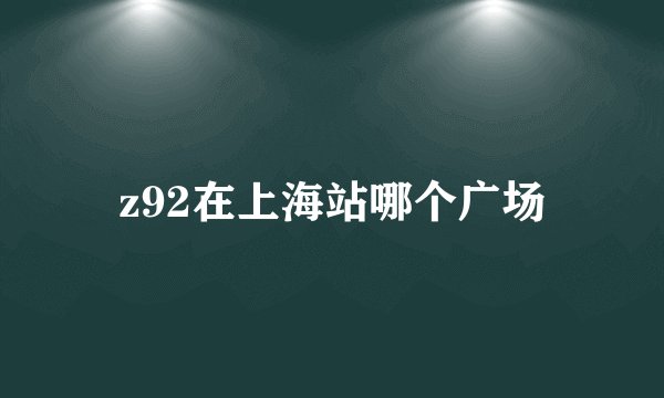 z92在上海站哪个广场