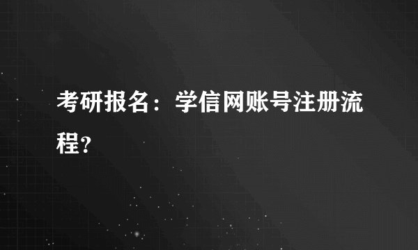 考研报名：学信网账号注册流程？