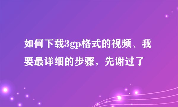 如何下载3gp格式的视频、我要最详细的步骤，先谢过了