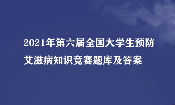 2021年第六届全国大学生预防艾滋病知识竞赛题库及答案