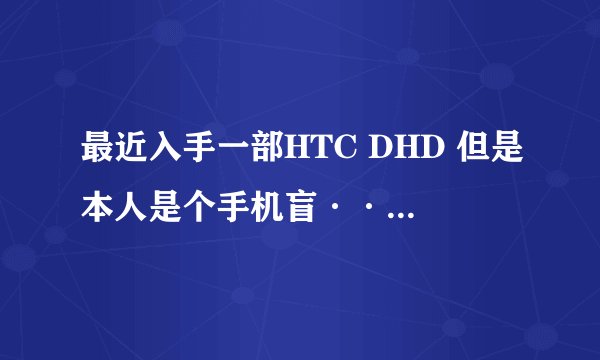 最近入手一部HTC DHD 但是本人是个手机盲··特别是智能机··求高手给详细教程··就是先···再···