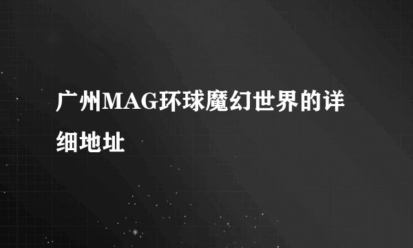 广州MAG环球魔幻世界的详细地址