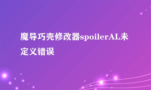 魔导巧壳修改器spoilerAL未定义错误