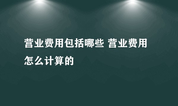 营业费用包括哪些 营业费用怎么计算的