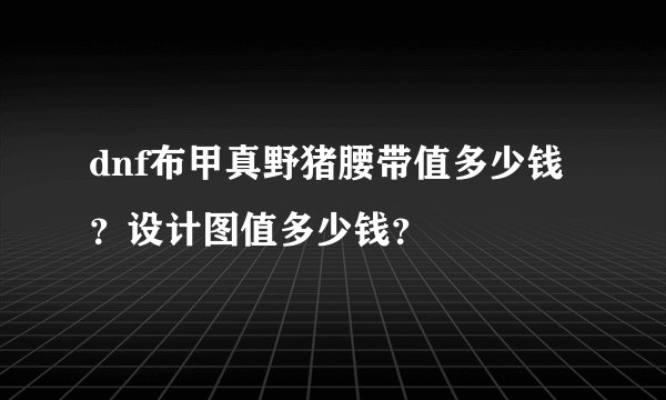 dnf布甲真野猪腰带值多少钱？设计图值多少钱？