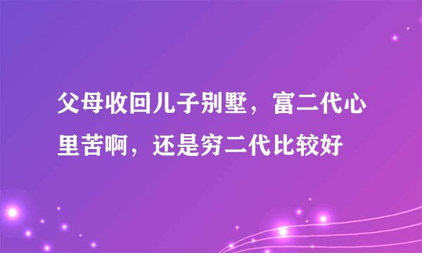父母收回儿子别墅，富二代心里苦啊，还是穷二代比较好