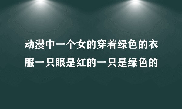 动漫中一个女的穿着绿色的衣服一只眼是红的一只是绿色的