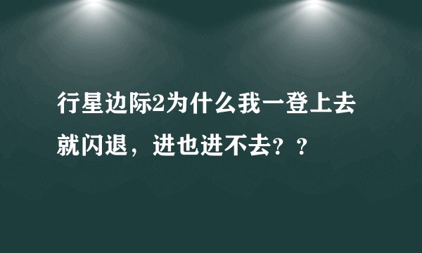 行星边际2为什么我一登上去就闪退，进也进不去？？