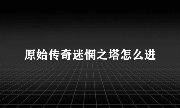 原始传奇迷惘之塔怎么进