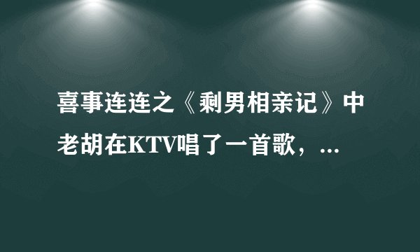 喜事连连之《剩男相亲记》中老胡在KTV唱了一首歌，歌名叫什么？谁知道？