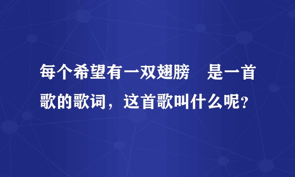 每个希望有一双翅膀 是一首歌的歌词，这首歌叫什么呢？