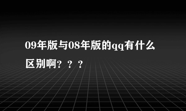 09年版与08年版的qq有什么区别啊？？？