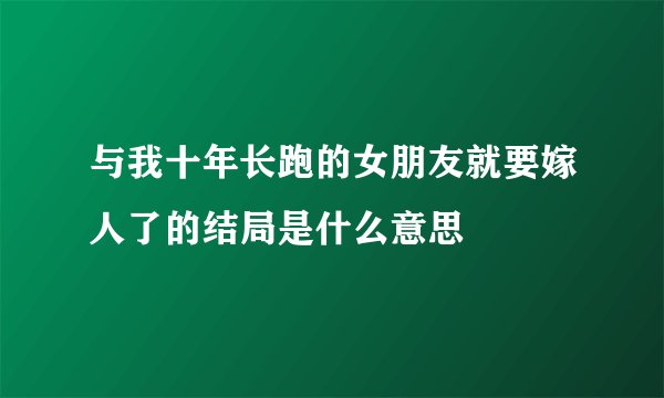 与我十年长跑的女朋友就要嫁人了的结局是什么意思