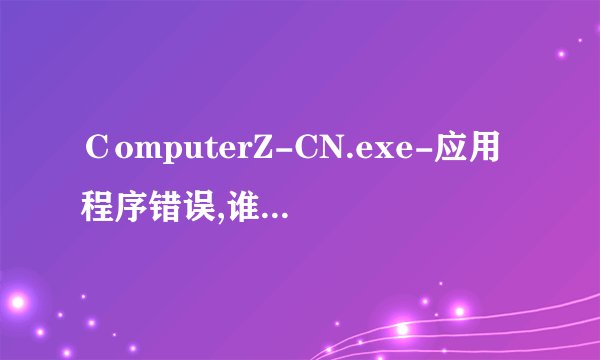 ＣomputerZ-CN.exe-应用程序错误,谁能帮我看看怎么回事？