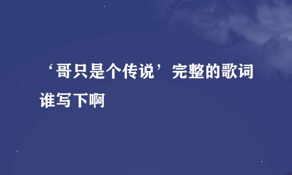 ‘哥只是个传说’完整的歌词谁写下啊