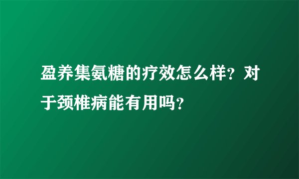 盈养集氨糖的疗效怎么样？对于颈椎病能有用吗？