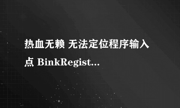 热血无赖 无法定位程序输入点 BinkRegisterFrameBuffers@8与动态链接库binkw32.dll