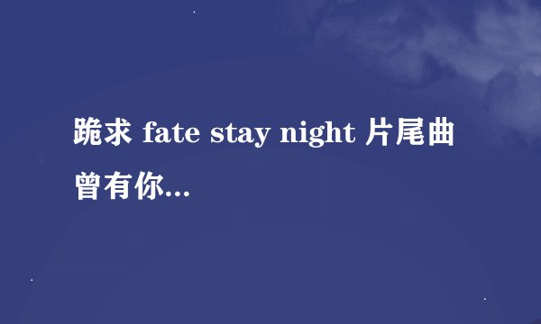 跪求 fate stay night 片尾曲曾有你的森林歌词 中文日文都要 最好是在一起的 要lrc的 跪求啊 跪求