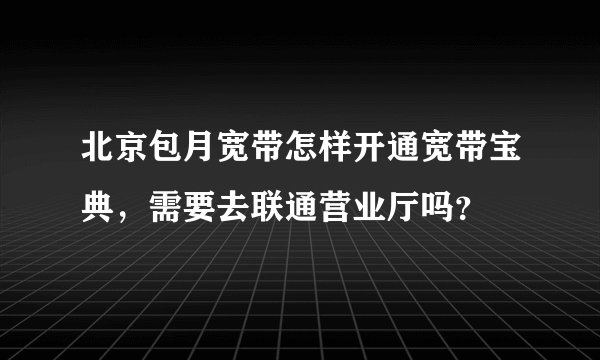 北京包月宽带怎样开通宽带宝典，需要去联通营业厅吗？