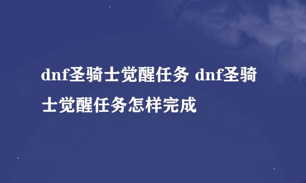 dnf圣骑士觉醒任务 dnf圣骑士觉醒任务怎样完成