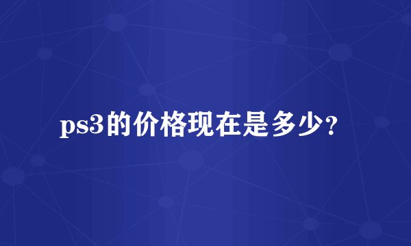 ps3的价格现在是多少？