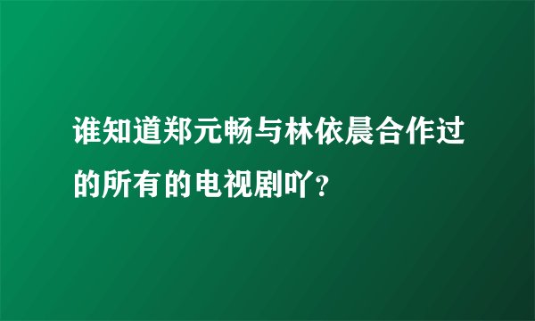 谁知道郑元畅与林依晨合作过的所有的电视剧吖？