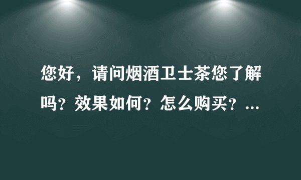 您好，请问烟酒卫士茶您了解吗？效果如何？怎么购买？想和您详细聊聊