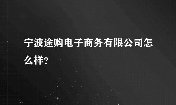宁波途购电子商务有限公司怎么样？