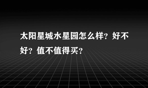 太阳星城水星园怎么样？好不好？值不值得买？