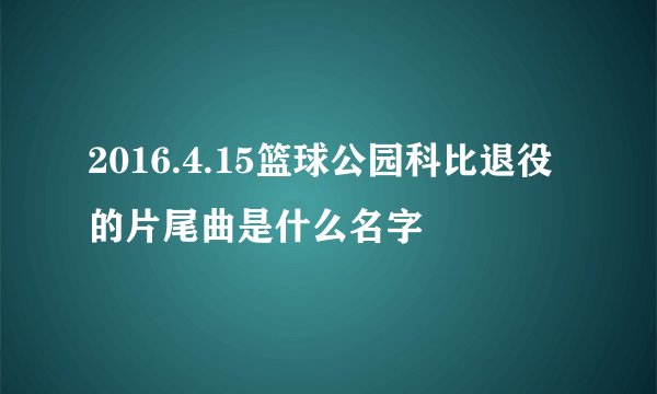 2016.4.15篮球公园科比退役的片尾曲是什么名字