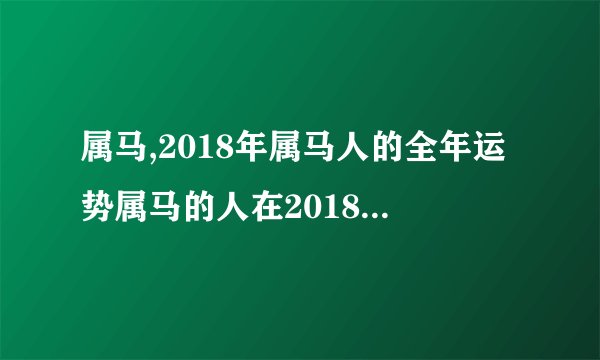 属马,2018年属马人的全年运势属马的人在2018年每月的运势运程