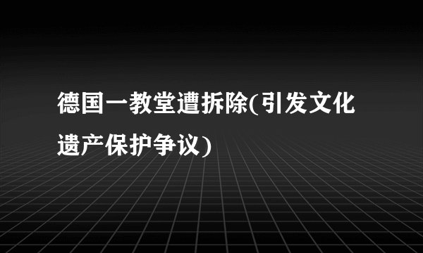 德国一教堂遭拆除(引发文化遗产保护争议)