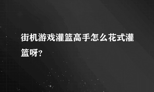 街机游戏灌篮高手怎么花式灌篮呀？