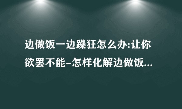 边做饭一边躁狂怎么办:让你欲罢不能-怎样化解边做饭一边躁狂的困扰