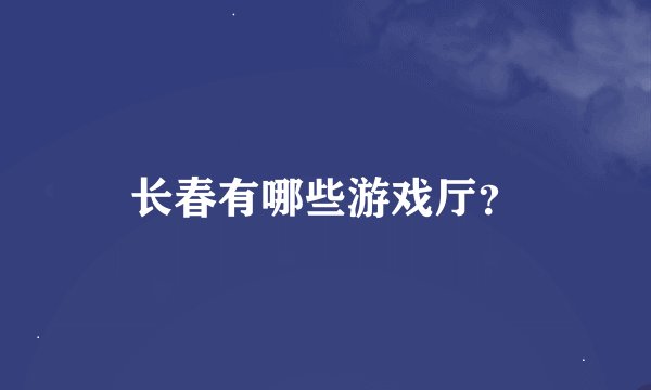 长春有哪些游戏厅？
